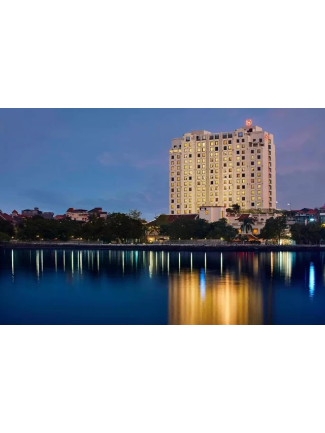   Khách sạn Sheraton Hà Nội – Nơi nghỉ dưỡng sang trọng bên bờ Hồ Tây